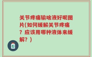 关节疼痛输啥液好呢图片(如何缓解关节疼痛？应该用哪种液体来缓解？)