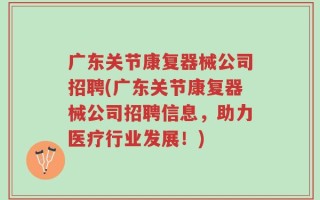 广东关节康复器械公司招聘(广东关节康复器械公司招聘信息，助力医疗行业发展！)