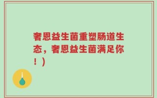 奢恩益生菌重塑肠道生态，奢恩益生菌满足你！)