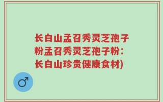 长白山孟召秀灵芝孢子粉孟召秀灵芝孢子粉：长白山珍贵健康食材)