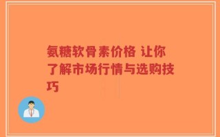 氨糖软骨素价格 让你了解市场行情与选购技巧