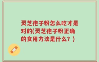 灵芝孢子粉怎么吃才是对的(灵芝孢子粉正确的食用方法是什么？)