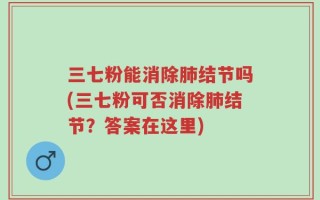 三七粉能消除肺结节吗(三七粉可否消除肺结节？答案在这里)