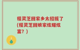 程灵芝回家乡太招摇了(程灵芝回娘家炫耀炫富？)