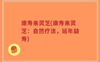 康寿来灵芝(康寿来灵芝：自然疗法，延年益寿)
