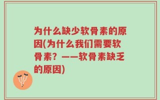 为什么缺少软骨素的原因(为什么我们需要软骨素？——软骨素缺乏的原因)