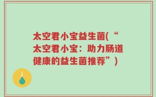 太空君小宝益生菌(“太空君小宝：助力肠道健康的益生菌推荐”)