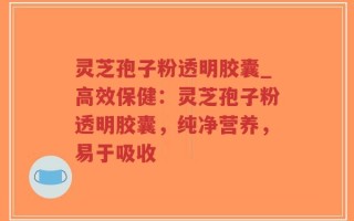 灵芝孢子粉透明胶囊_高效保健：灵芝孢子粉透明胶囊，纯净营养，易于吸收