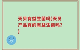 天贝有益生菌吗(天贝产品真的有益生菌吗？)