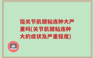 指关节肌腱粘连肿大严重吗(关节肌腱粘连肿大的症状及严重程度)