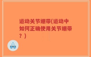 运动关节绷带(运动中如何正确使用关节绷带？)