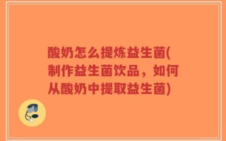 酸奶怎么提炼益生菌(制作益生菌饮品，如何从酸奶中提取益生菌)