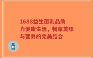 1688益生菌乳品助力健康生活，畅享美味与营养的完美结合
