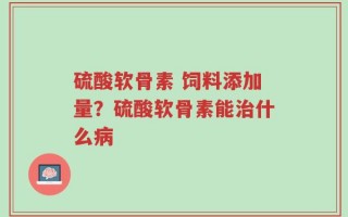 硫酸软骨素 饲料添加量？硫酸软骨素能治什么病