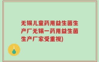 无锡儿童药用益生菌生产厂无锡一药用益生菌生产厂家受重视)