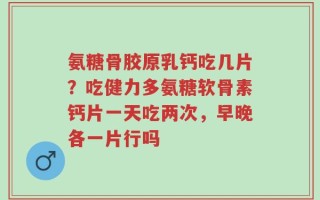 氨糖骨胶原乳钙吃几片？吃健力多氨糖软骨素钙片一天吃两次，早晚各一片行吗