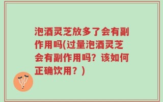 泡酒灵芝放多了会有副作用吗(过量泡酒灵芝会有副作用吗？该如何正确饮用？)