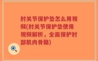 肘关节保护垫怎么用视频(肘关节保护垫使用视频解析，全面保护肘部肌肉骨骼)