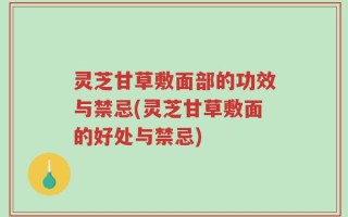 灵芝甘草敷面部的功效与禁忌(灵芝甘草敷面的好处与禁忌)