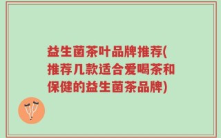 益生菌茶叶品牌推荐(推荐几款适合爱喝茶和保健的益生菌茶品牌)