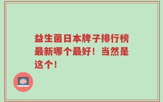 益生菌日本牌子排行榜最新哪个最好！当然是这个！