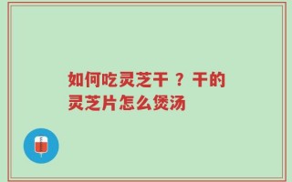如何吃灵芝干 ？干的灵芝片怎么煲汤