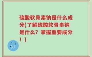 硫酸软骨素钠是什么成分(了解硫酸软骨素钠是什么？掌握重要成分！)