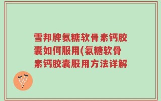 雪邦牌氨糖软骨素钙胶囊如何服用(氨糖软骨素钙胶囊服用方法详解