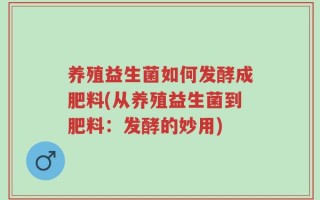 养殖益生菌如何发酵成肥料(从养殖益生菌到肥料：发酵的妙用)