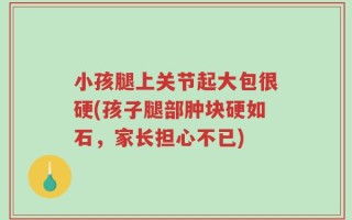 小孩腿上关节起大包很硬(孩子腿部肿块硬如石，家长担心不已)