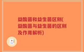 益酸菌和益生菌区别(益酸菌与益生菌的区别及作用解析)