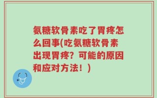 氨糖软骨素吃了胃疼怎么回事(吃氨糖软骨素出现胃疼？可能的原因和应对方法！)