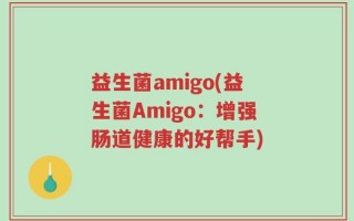 益生菌amigo(益生菌Amigo：增强肠道健康的好帮手)