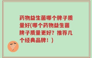 药物益生菌哪个牌子质量好(哪个药物益生菌牌子质量更好？推荐几个经典品牌！)