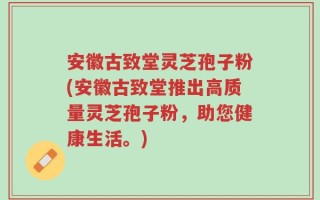 安徽古致堂灵芝孢子粉(安徽古致堂推出高质量灵芝孢子粉，助您健康生活。)