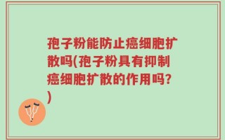 孢子粉能防止癌细胞扩散吗(孢子粉具有抑制癌细胞扩散的作用吗？)