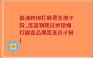 低温物理打磨灵芝孢子粉_低温物理技术精细打磨高品质灵芝孢子粉)