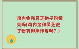 鸡内金和灵芝孢子粉相克吗(鸡内金和灵芝孢子粉有排斥作用吗？)