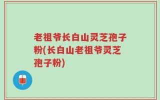 老祖爷长白山灵芝孢子粉(长白山老祖爷灵芝孢子粉)