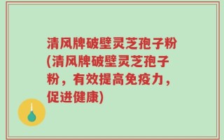 清风牌破壁灵芝孢子粉(清风牌破壁灵芝孢子粉，有效提高免疫力，促进健康)