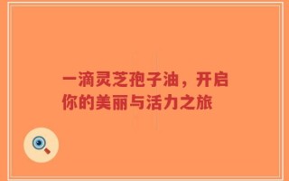 一滴灵芝孢子油，开启你的美丽与活力之旅