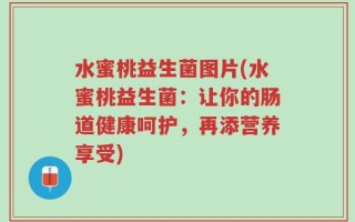 水蜜桃益生菌图片(水蜜桃益生菌：让你的肠道健康呵护，再添营养享受)