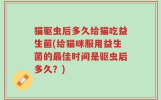 猫驱虫后多久给猫吃益生菌(给猫咪服用益生菌的最佳时间是驱虫后多久？)