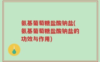 氨基葡萄糖盐酸钠盐(氨基葡萄糖盐酸钠盐的功效与作用)