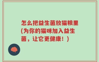 怎么把益生菌放猫粮里(为你的猫咪加入益生菌，让它更健康！)