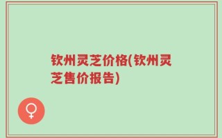 钦州灵芝价格(钦州灵芝售价报告)