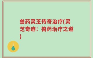 兽药灵芝传奇治疗(灵芝奇迹：兽药治疗之道)