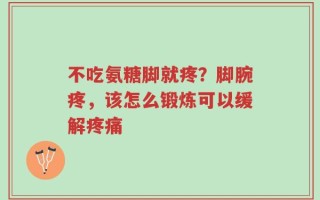 不吃氨糖脚就疼？脚腕疼，该怎么锻炼可以缓解疼痛