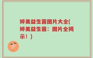 婷美益生菌图片大全(婷美益生菌：图片全揭示！)