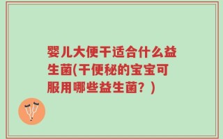婴儿大便干适合什么益生菌(干便秘的宝宝可服用哪些益生菌？)